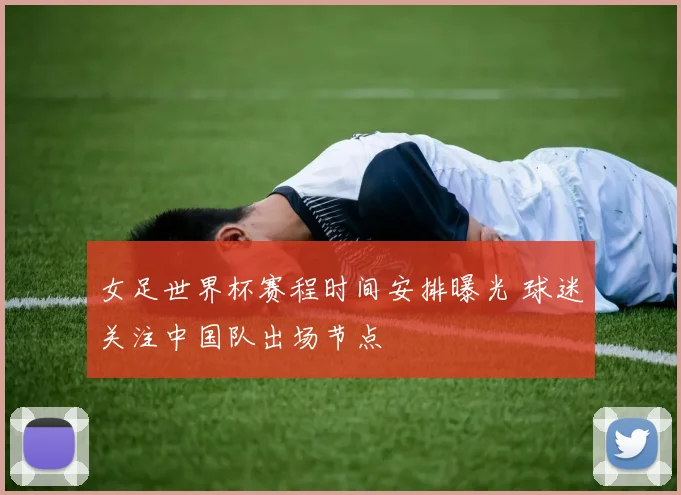 女足世界杯赛程时间安排曝光 球迷关注中国队出场节点