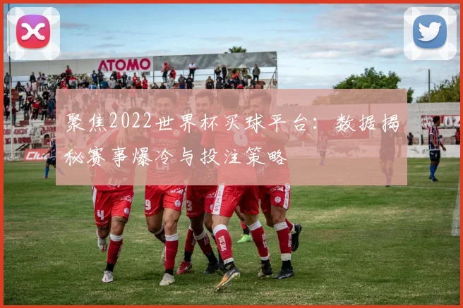 聚焦2022世界杯买球平台：数据揭秘赛事爆冷与投注策略
