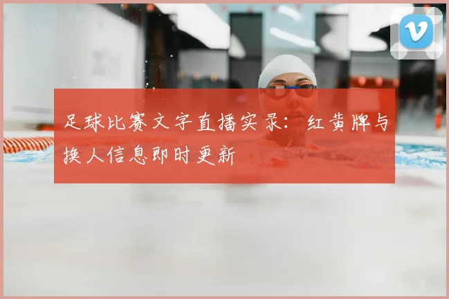 足球比赛文字直播实录：红黄牌与换人信息即时更新