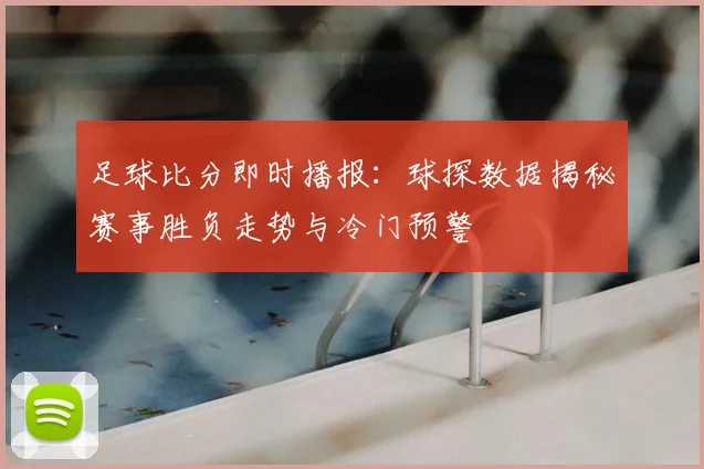 足球比分即时播报：球探数据揭秘赛事胜负走势与冷门预警