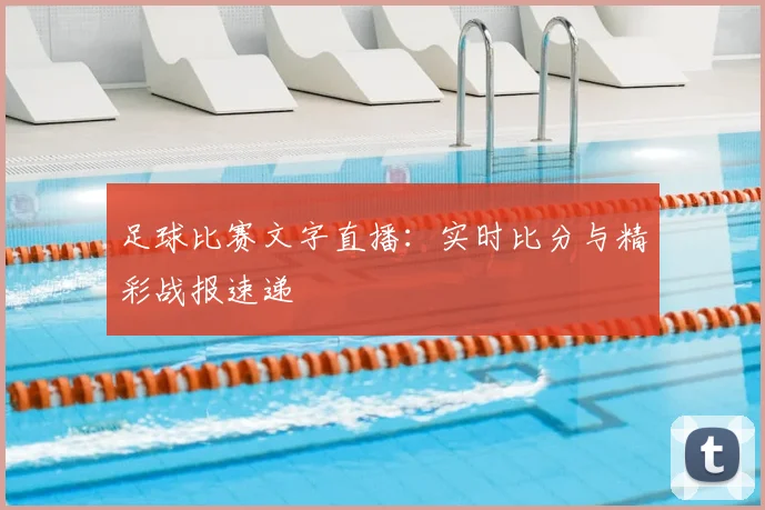 足球比赛文字直播：实时比分与精彩战报速递