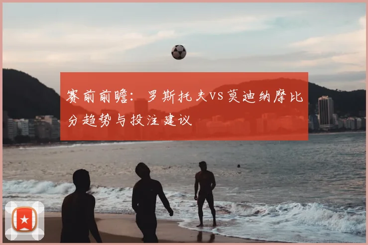 赛前前瞻：罗斯托夫vs莫迪纳摩比分趋势与投注建议