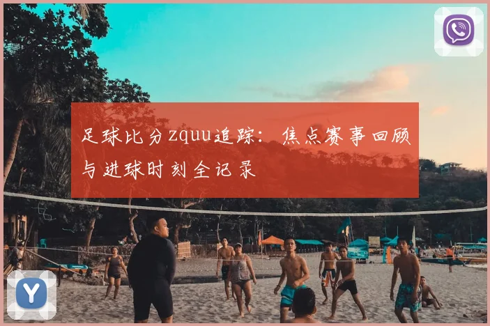 足球比分zquu追踪：焦点赛事回顾与进球时刻全记录